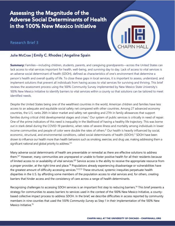 Assessing the Magnitude of the Adverse Social Determinants of Health in the 100% New Mexico Initiative American children and families have less access to an adequate and equitable social safety net compared with other countries, and this is especially true in New Mexico. This brief reviews the assessment process using the 100% Community Survey, part of the 100% New Mexico initiative. Download PDF